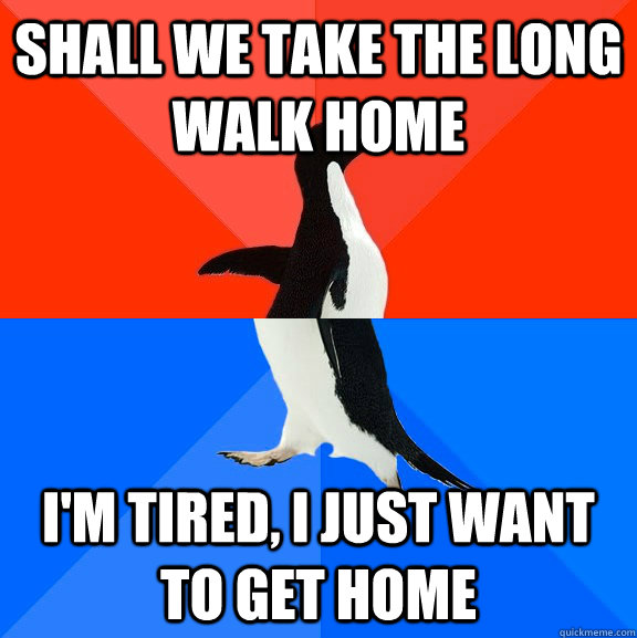Shall we take the long walk home I'm tired, I just want to get home  Socially Awesome Awkward Penguin