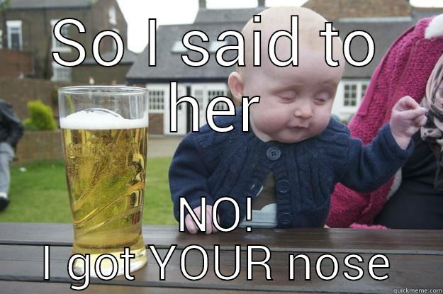 SO I SAID TO HER NO! I GOT YOUR NOSE drunk baby