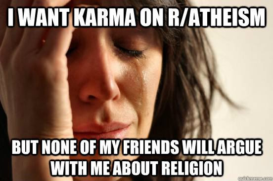 I want karma on r/atheism but none of my friends will argue with me about religion  First World Problems