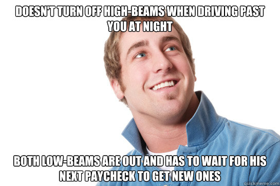 doesn't turn off high-beams when driving past you at night both low-beams are out and has to wait for his next paycheck to get new ones  Misunderstood D-Bag
