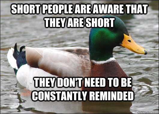 Short people are aware that they are short They don't need to be constantly reminded  Actual Advice Mallard