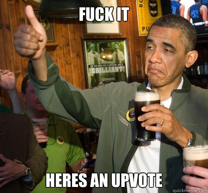 Fuck it heres an upvote  Upvote Obama