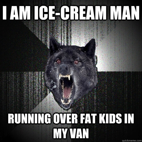 I am Ice-cream man  running over fat kids in my van  Insanity Wolf