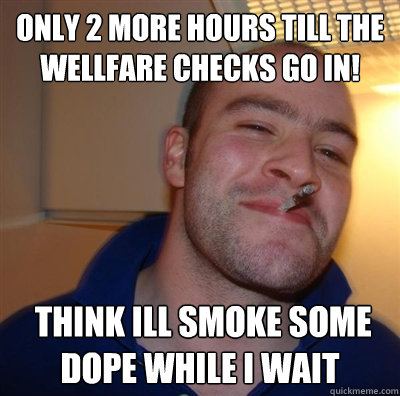 only 2 more hours till the wellfare checks go in!  think ill smoke some dope while i wait  GGG plays SC