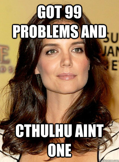 Got 99 problems and cthulhu aint one  Smart Katie Holmes