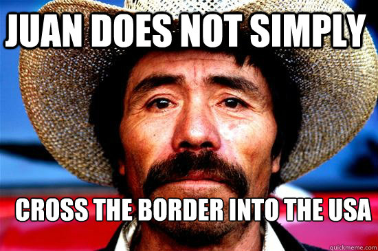 Juan does not simply CROSS THE BORDER into the usa  Juan Does Not Simply