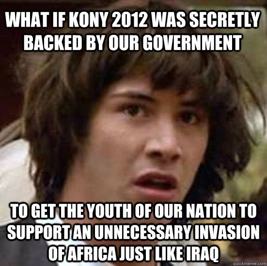 What if Kony 2012 was secretly backed by our government To get the youth of our nation to support an unnecessary invasion of africa just like iraq   conspiracy keanu