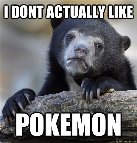 I dont actually like pokemon  Confession Bear