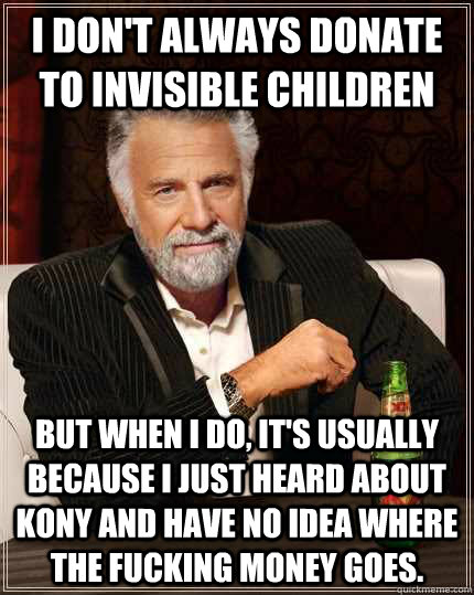 I don't always donate to Invisible Children but when I do, it's usually because I just heard about Kony and have no idea where the fucking money goes.  The Most Interesting Man In The World