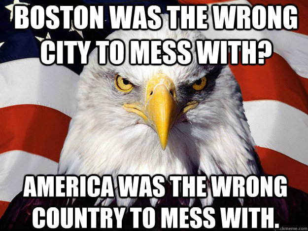 Boston was the wrong city to mess with? AMERiCA was the wrong country to mess with.  Patriotic Eagle