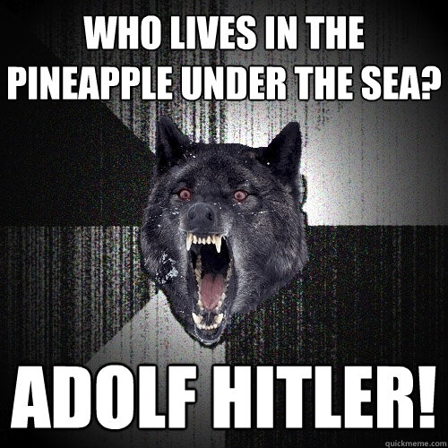 Who lives in the pineapple under the sea? adolf hitler!  Insanity Wolf