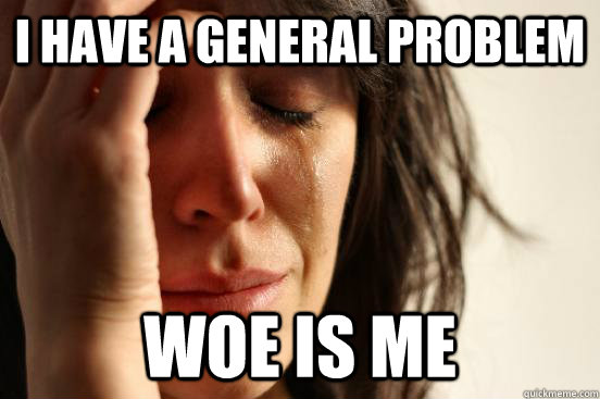 I have a general problem woe is me  First World Problems