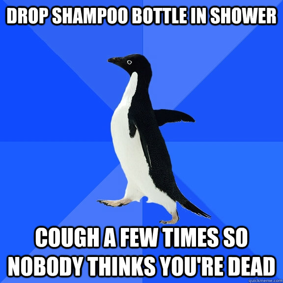 drop shampoo bottle in shower cough a few times so nobody thinks you're dead   Socially Awkward Penguin