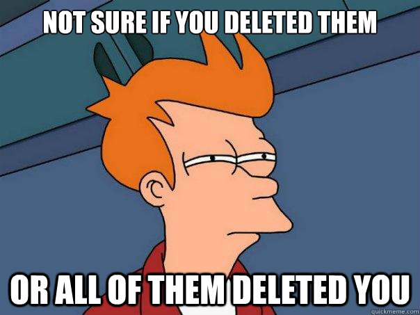 Not sure if you deleted them or all of them deleted you - Not sure if you deleted them or all of them deleted you  Futurama Fry