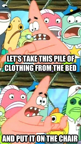 let's take this pile of clothing from the bed and put it on the chair  Push it somewhere else Patrick