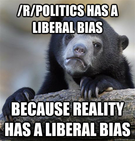 /r/politics has a liberal bias because reality has a liberal bias  Confession Bear