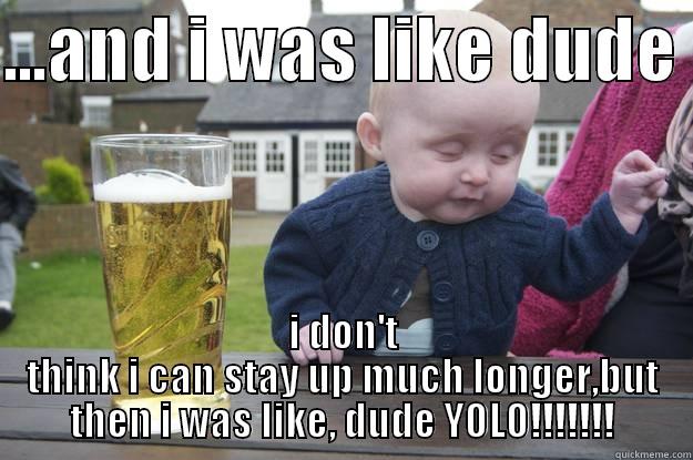 ...AND I WAS LIKE DUDE  I DON'T THINK I CAN STAY UP MUCH LONGER,BUT THEN I WAS LIKE, DUDE YOLO!!!!!!! drunk baby