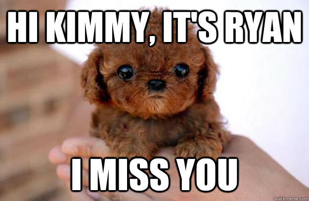 Hi kimmy, it's ryan i miss you  