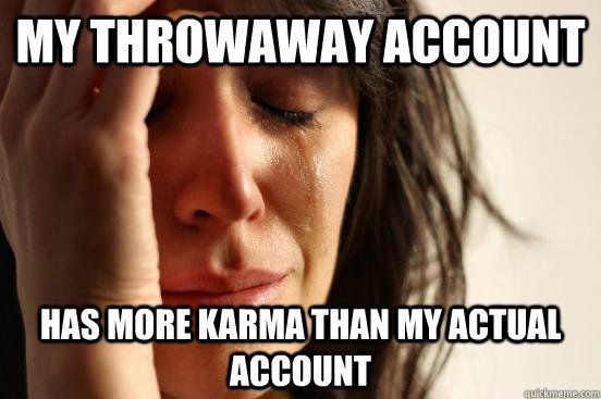 My throwaway account has more karma than my actual account  First World Problems
