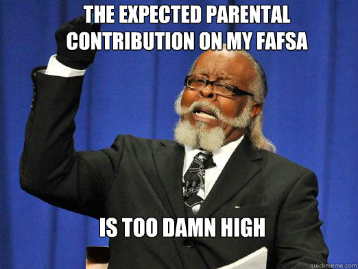 The expected parental contribution on my fafsa IS TOO DAMN HIGH - The expected parental contribution on my fafsa IS TOO DAMN HIGH  the rent is to dam high