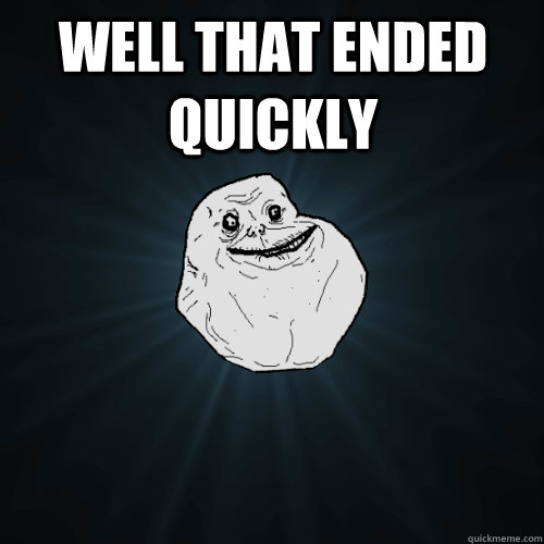 Well that ended quickly   Forever Alone