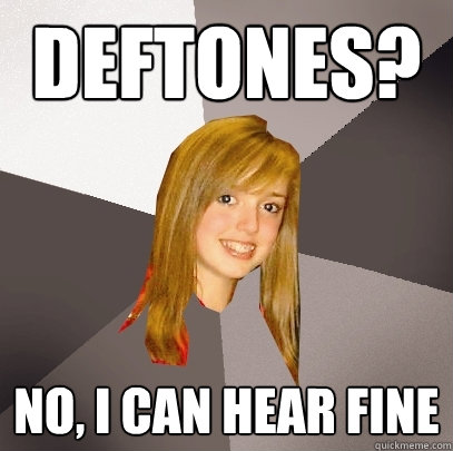 Deftones? No, i can hear fine - Deftones? No, i can hear fine  Musically Oblivious 8th Grader