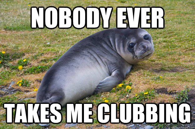 nobody ever takes me clubbing  