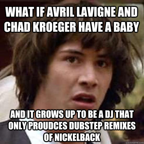 what IF avril lavigne and chad kroeger have a baby and it grows up to be a dj that only proudces dubstep remixes of nickelback - what IF avril lavigne and chad kroeger have a baby and it grows up to be a dj that only proudces dubstep remixes of nickelback  conspiracy keanu