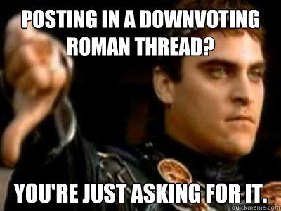 Posting in a downvoting roman thread? You're just asking for it.  Downvoting Roman