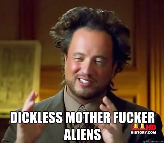 dickless mother fucker aliens  Ancient Aliens