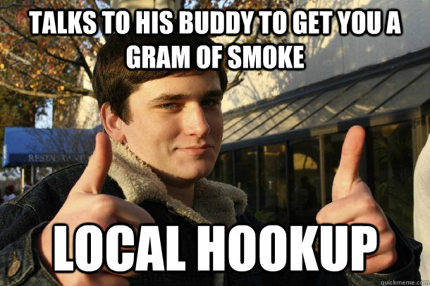 talks to his buddy to get you a gram of smoke Local hookup - talks to his buddy to get you a gram of smoke Local hookup  Inflated sense of worth Kid