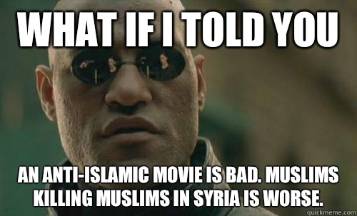 What if i told you An Anti-Islamic movie is bad. Muslims killing Muslims in Syria is worse.  