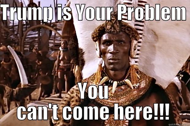 TRUMP IS YOUR PROBLEM  YOU CAN'T COME HERE!!! Misc