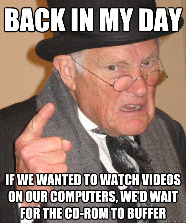 Back in my day If we wanted to watch videos on our computers, we'd wait for the cd-rom to buffer  Angry Old Man