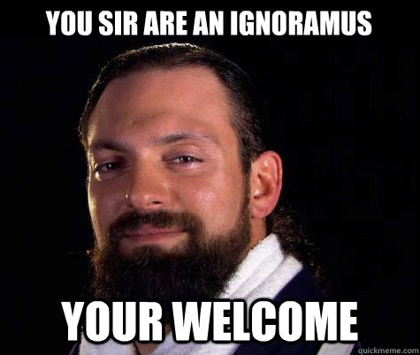 You sir are an ignoramus Your welcome - You sir are an ignoramus Your welcome  Damien SANDOW