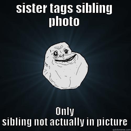 SISTER TAGS SIBLING PHOTO ONLY SIBLING NOT ACTUALLY IN PICTURE Forever Alone