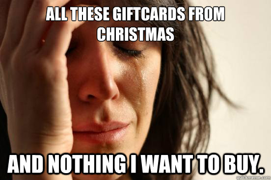 All these giftcards from Christmas And nothing I want to buy.  First World Problems