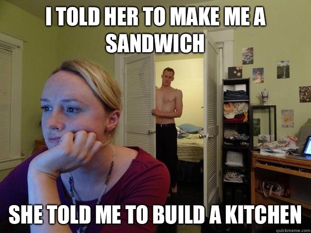 I told her to make me a sandwich she told me to build a kitchen  Redditors Husband
