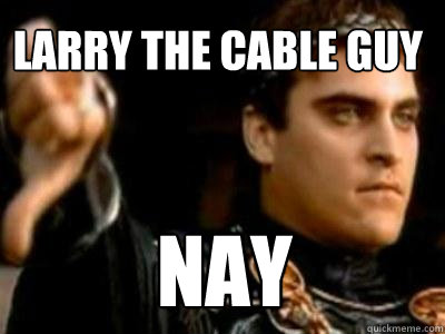 Larry the cable Guy Nay  Downvoting Roman