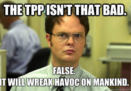 the tpp isn't that bad. False.
It will wreak havoc on mankind.  Schrute
