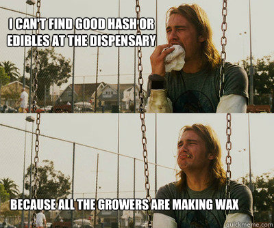 I can't find good hash or edibles at the dispensary because all the growers are making wax   First World Stoner Problems