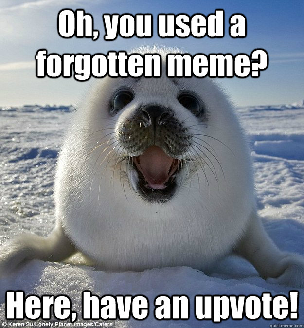 Oh, you used a forgotten meme? Here, have an upvote!  Easily Pleased Seal