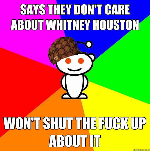 Says they don't care about whitney houston won't shut the fuck up about it  Scumbag Redditor
