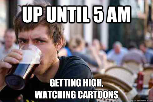 up until 5 am getting high, 
watching cartoons  Lazy College Senior