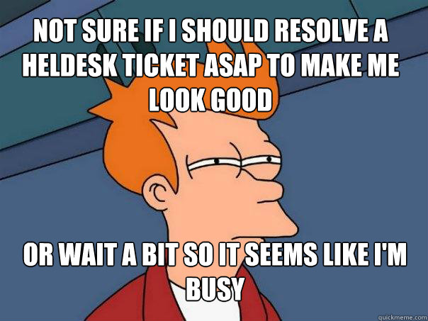 Not sure if i should resolve a heldesk ticket asap to make me look good or wait a bit so it seems like I'm busy - Not sure if i should resolve a heldesk ticket asap to make me look good or wait a bit so it seems like I'm busy  Futurama Fry