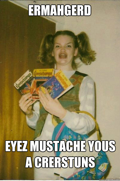 ermahgerd EYEZ MUSTACHE YOUS A CRERStunS  BERKS