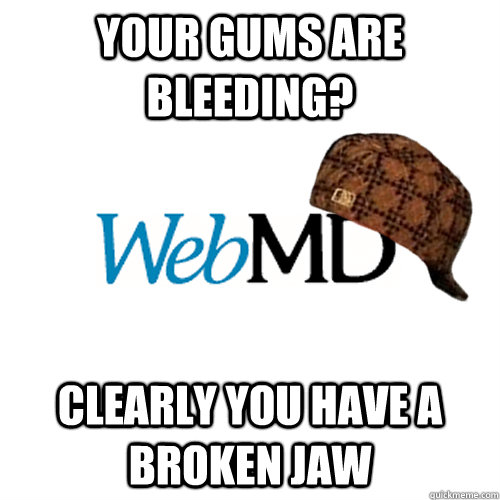 yOUR gums are bleeding? Clearly you have a broken jaw  Scumbag WebMD