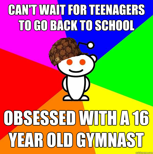 Can't wait for teenagers to go back to school Obsessed with a 16 year old gymnast  Scumbag Redditor
