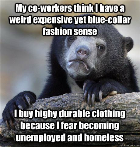 My co-workers think I have a weird expensive yet blue-collar fashion sense I buy highy durable clothing because I fear becoming unemployed and homeless  Confession Bear