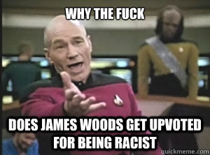 why the fuck does james woods get upvoted for being racist  Annoyed Picard